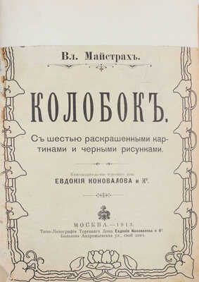 Майстрах В. Колобок. [Русская сказка] / С шестью раскрашенными картинами и черными рисунками. М.: Кн-во Торгового дома Евдокия Коновалова и К°, 1913.